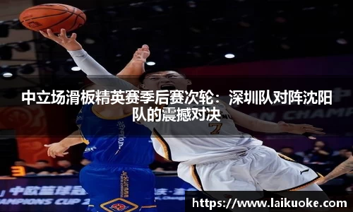 中立场滑板精英赛季后赛次轮：深圳队对阵沈阳队的震撼对决