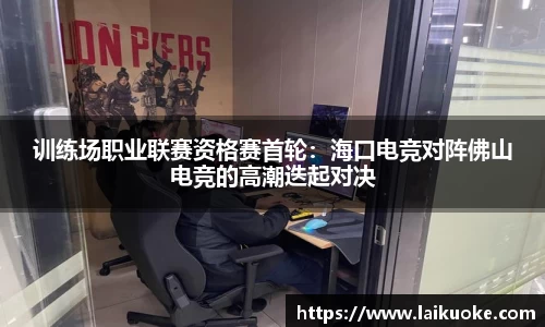 训练场职业联赛资格赛首轮：海口电竞对阵佛山电竞的高潮迭起对决