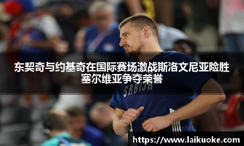 东契奇与约基奇在国际赛场激战斯洛文尼亚险胜塞尔维亚争夺荣誉