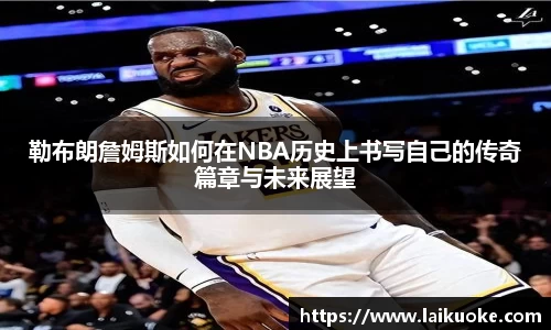 勒布朗詹姆斯如何在NBA历史上书写自己的传奇篇章与未来展望