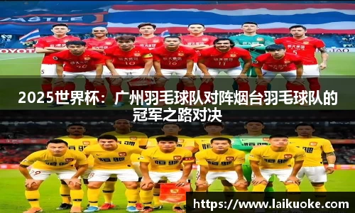 2025世界杯：广州羽毛球队对阵烟台羽毛球队的冠军之路对决