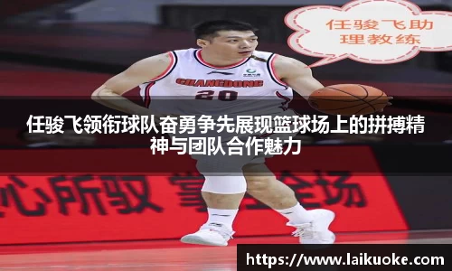任骏飞领衔球队奋勇争先展现篮球场上的拼搏精神与团队合作魅力