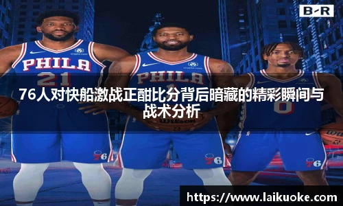 76人对快船激战正酣比分背后暗藏的精彩瞬间与战术分析