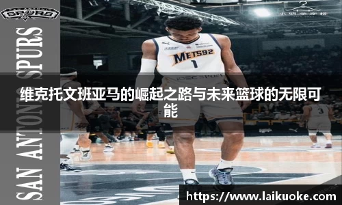 维克托文班亚马的崛起之路与未来篮球的无限可能